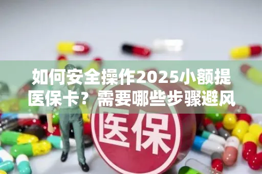 如何安全操作2025小额提医保卡？需要哪些步骤避风险？